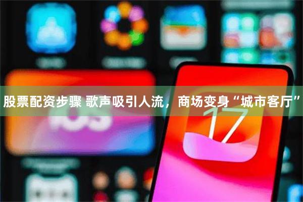 股票配资步骤 歌声吸引人流，商场变身“城市客厅”