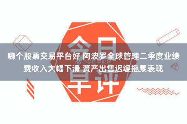 哪个股票交易平台好 阿波罗全球管理二季度业绩费收入大幅下滑 资产出售迟缓拖累表现
