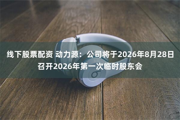 线下股票配资 动力源：公司将于2026年8月28日召开2026年第一次临时股东会