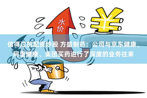 信得过的配资炒股 方盛制药：公司与京东健康、阿里健康、美团买药进行了深度的业务往来
