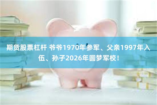 期货股票杠杆 爷爷1970年参军、父亲1997年入伍、孙子2026年圆梦军校！