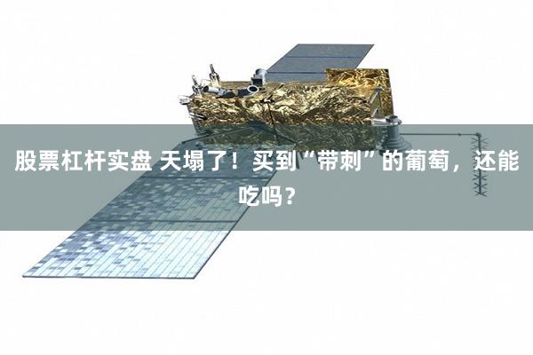 股票杠杆实盘 天塌了！买到“带刺”的葡萄，还能吃吗？