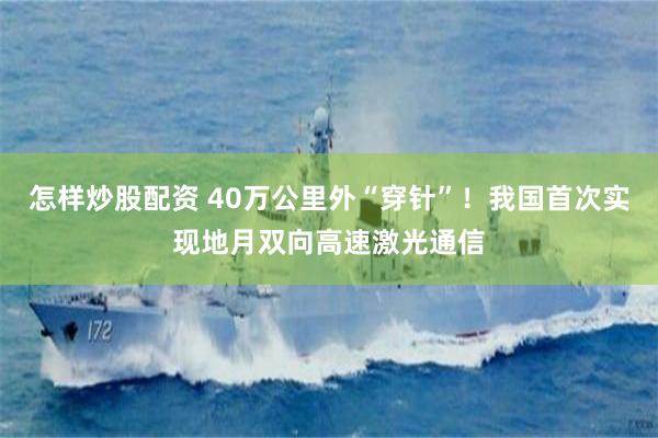 怎样炒股配资 40万公里外“穿针”！我国首次实现地月双向高速激光通信