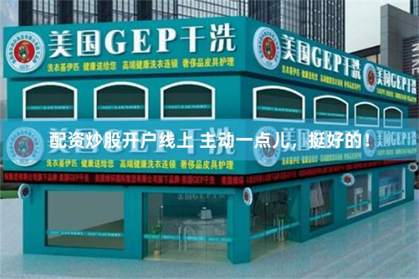 配资炒股开户线上 主动一点儿，挺好的！