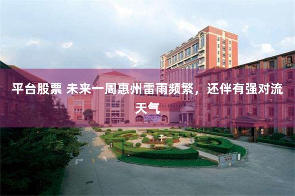 平台股票 未来一周惠州雷雨频繁，还伴有强对流天气