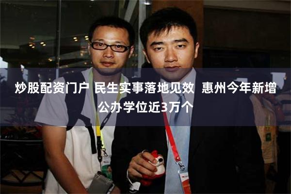 炒股配资门户 民生实事落地见效  惠州今年新增公办学位近3万个