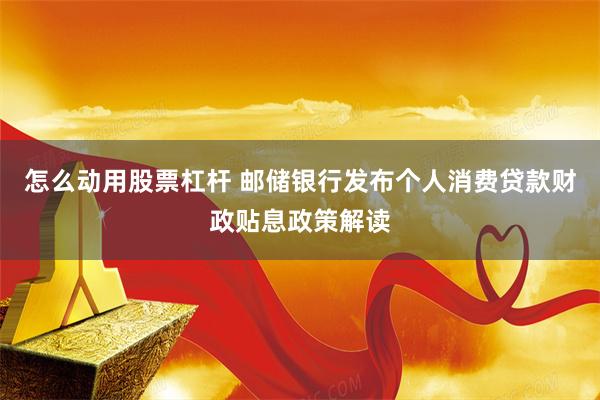 怎么动用股票杠杆 邮储银行发布个人消费贷款财政贴息政策解读