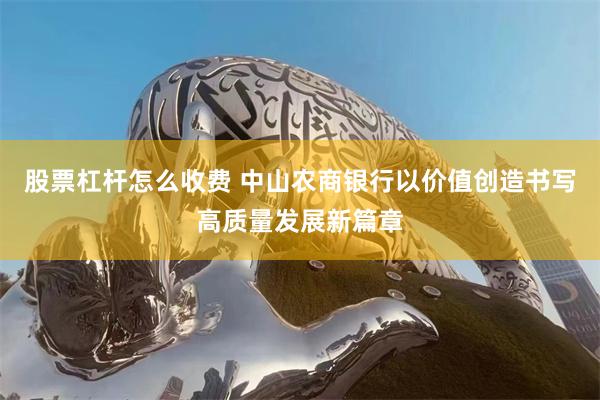 股票杠杆怎么收费 中山农商银行以价值创造书写高质量发展新篇章