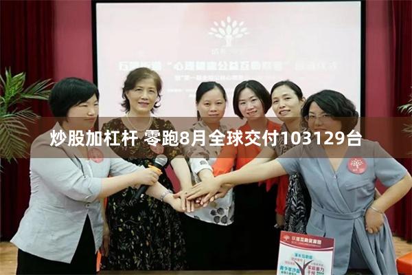 炒股加杠杆 零跑8月全球交付103129台