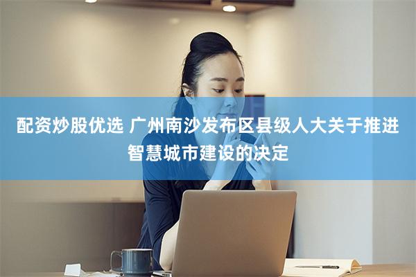 配资炒股优选 广州南沙发布区县级人大关于推进智慧城市建设的决定