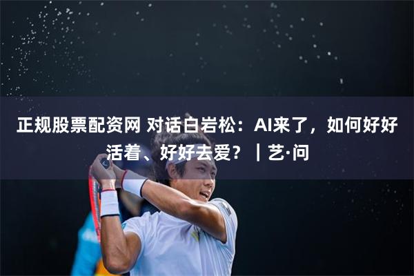 正规股票配资网 对话白岩松：AI来了，如何好好活着、好好去爱？｜艺·问