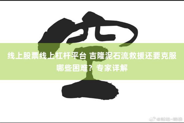线上股票线上杠杆平台 吉隆泥石流救援还要克服哪些困难？专家详解