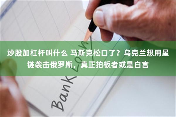 炒股加杠杆叫什么 马斯克松口了？乌克兰想用星链袭击俄罗斯，真正拍板者或是白宫