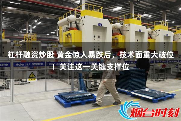 杠杆融资炒股 黄金惊人暴跌后，技术面重大破位！关注这一关键支撑位
