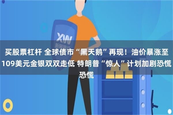 买股票杠杆 全球债市“黑天鹅”再现！油价暴涨至109美元金银双双走低 特朗普“惊人”计划加剧恐慌
