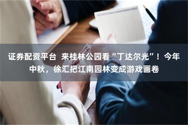 证券配资平台  来桂林公园看“丁达尔光”！今年中秋，徐汇把江南园林变成游戏画卷