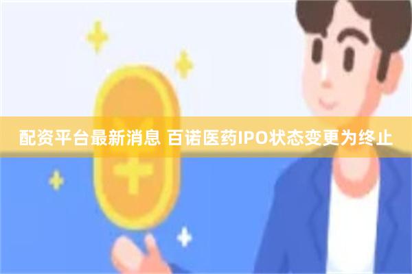 配资平台最新消息 百诺医药IPO状态变更为终止