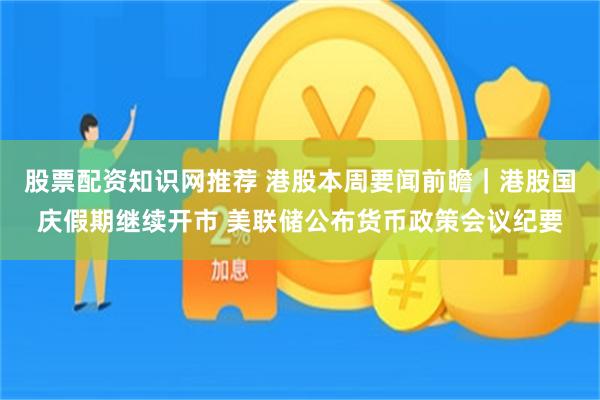 股票配资知识网推荐 港股本周要闻前瞻｜港股国庆假期继续开市 美联储公布货币政策会议纪要