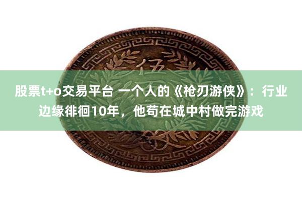 股票t+o交易平台 一个人的《枪刃游侠》：行业边缘徘徊10年，他苟在城中村做完游戏