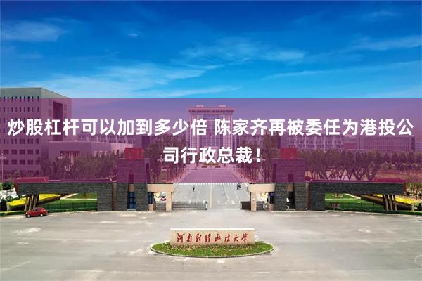 炒股杠杆可以加到多少倍 陈家齐再被委任为港投公司行政总裁！
